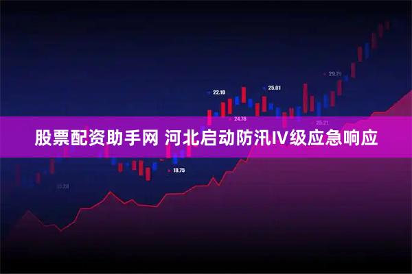 股票配资助手网 河北启动防汛Ⅳ级应急响应
