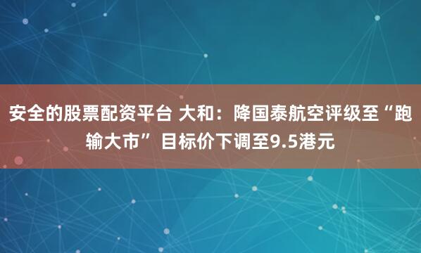 安全的股票配资平台 大和：降国泰航空评级至“跑输大市” 目标价下调至9.5港元