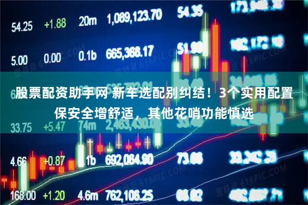 股票配资助手网 新车选配别纠结！3个实用配置保安全增舒适，其他花哨功能慎选