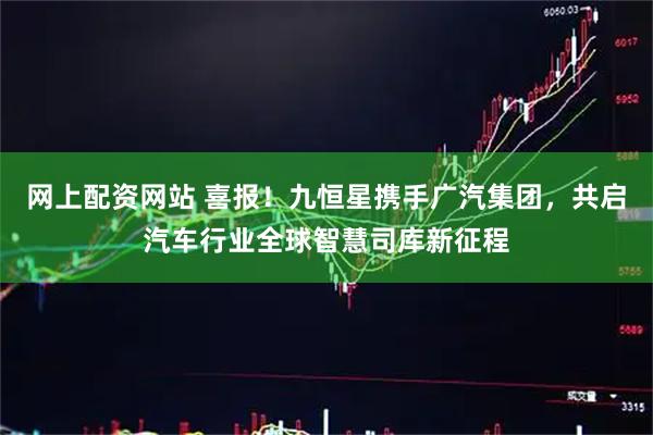 网上配资网站 喜报！九恒星携手广汽集团，共启汽车行业全球智慧司库新征程