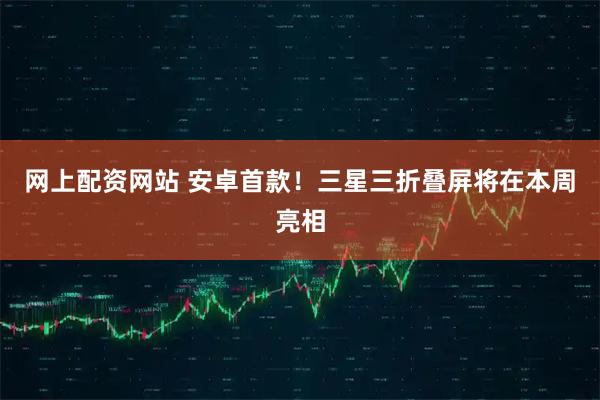 网上配资网站 安卓首款！三星三折叠屏将在本周亮相