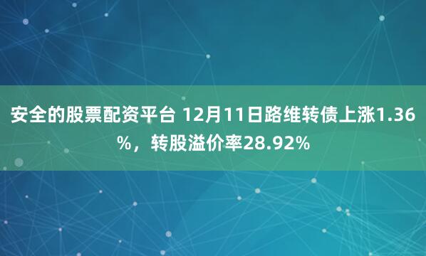 安全的股票配资平台 12月11日路维转债上涨1.36%，转股溢价率28.92%