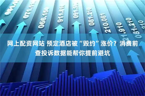 网上配资网站 预定酒店被“毁约”涨价？消费前查投诉数据能帮你提前避坑