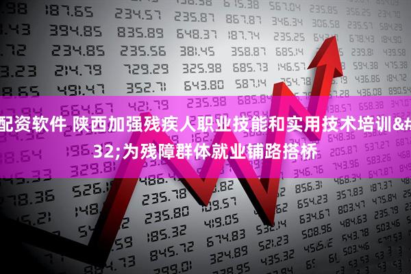 配资软件 陕西加强残疾人职业技能和实用技术培训 为残障群体就业铺路搭桥