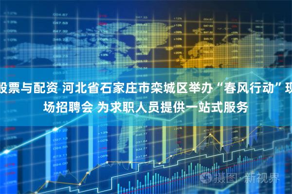 股票与配资 河北省石家庄市栾城区举办“春风行动”现场招聘会 为求职人员提供一站式服务