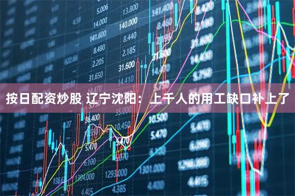 按日配资炒股 辽宁沈阳：上千人的用工缺口补上了