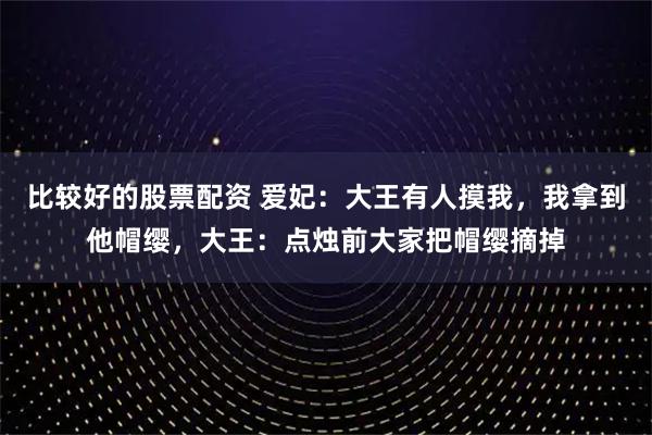 比较好的股票配资 爱妃：大王有人摸我，我拿到他帽缨，大王：点烛前大家把帽缨摘掉
