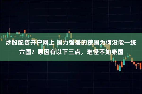 炒股配资开户网上 国力强盛的楚国为何没能一统六国？原因有以下三点，难怪不如秦国