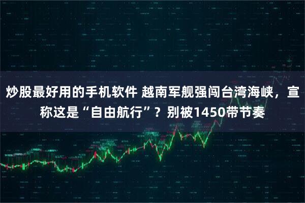 炒股最好用的手机软件 越南军舰强闯台湾海峡，宣称这是“自由航行”？别被1450带节奏