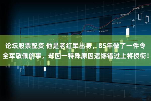 论坛股票配资 他是老红军出身，85年做了一件令全军敬佩的事，却因一特殊原因遗憾错过上将授衔！