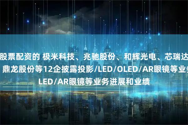 股票配资的 极米科技、兆驰股份、和辉光电、芯瑞达、翰博高新、鼎龙股份等12企披露投影/LED/OLED/AR眼镜等业务进展和业绩