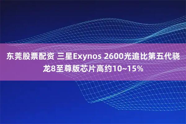东莞股票配资 三星Exynos 2600光追比第五代骁龙8至尊版芯片高约10~15%