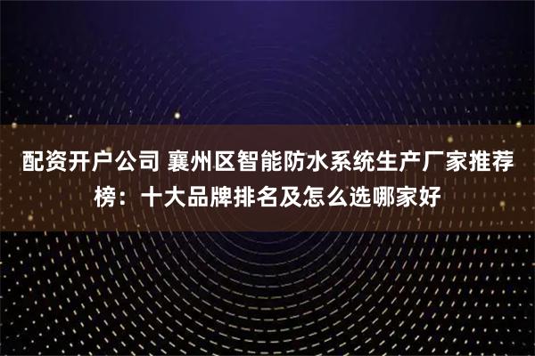 配资开户公司 襄州区智能防水系统生产厂家推荐榜：十大品牌排名及怎么选哪家好