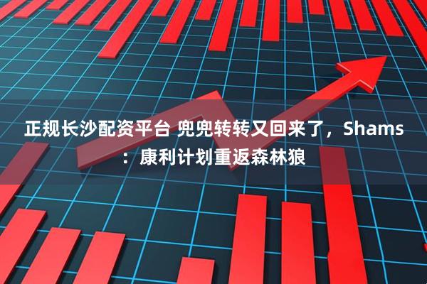 正规长沙配资平台 兜兜转转又回来了，Shams：康利计划重返森林狼