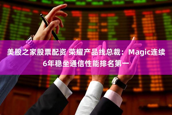 美股之家股票配资 荣耀产品线总裁：Magic连续6年稳坐通信性能排名第一