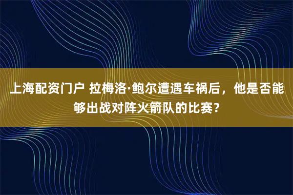 上海配资门户 拉梅洛·鲍尔遭遇车祸后，他是否能够出战对阵火箭队的比赛？