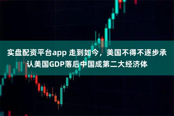 实盘配资平台app 走到如今，美国不得不逐步承认美国GDP落后中国成第二大经济体