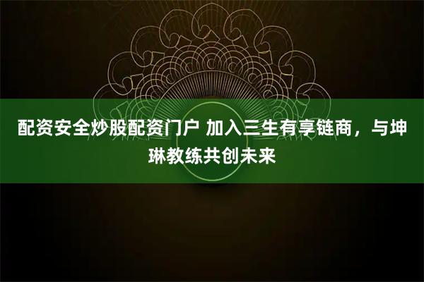 配资安全炒股配资门户 加入三生有享链商，与坤琳教练共创未来