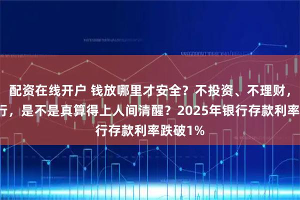 配资在线开户 钱放哪里才安全？不投资、不理财，只存银行，是不是真算得上人间清醒？2025年银行存款利率跌破1%