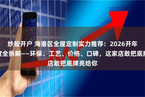 炒股开户 海港区全屋定制实力推荐：2026开年八大维度全拆解——环保、工艺、价格、口碑，这家店敢把底牌亮给你