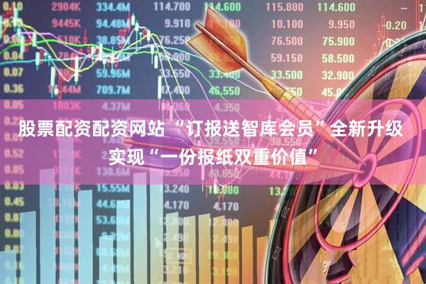 股票配资配资网站 “订报送智库会员”全新升级 实现“一份报纸双重价值”