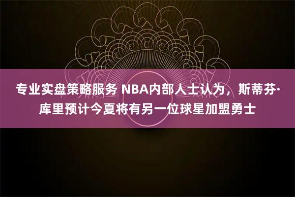 专业实盘策略服务 NBA内部人士认为，斯蒂芬·库里预计今夏将有另一位球星加盟勇士