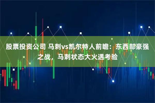 股票投资公司 马刺vs凯尔特人前瞻：东西部豪强之战，马刺状态大火遇考验