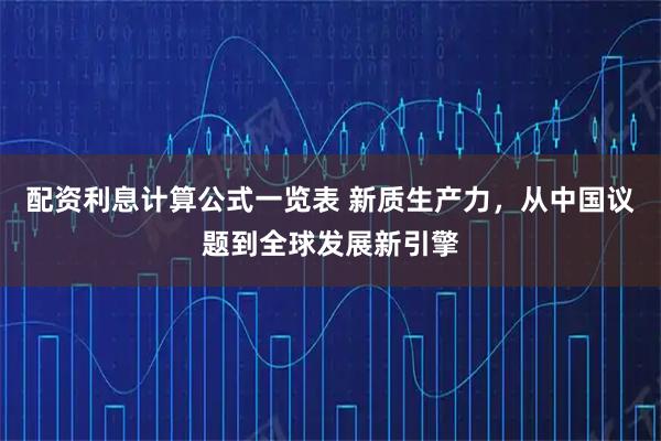 配资利息计算公式一览表 新质生产力，从中国议题到全球发展新引擎