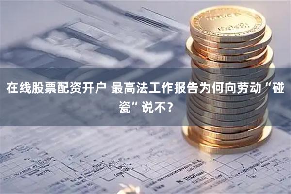 在线股票配资开户 最高法工作报告为何向劳动“碰瓷”说不？