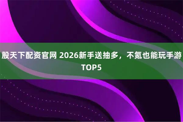 股天下配资官网 2026新手送抽多，不氪也能玩手游TOP5