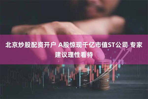 北京炒股配资开户 A股惊现千亿市值ST公司 专家建议理性看待