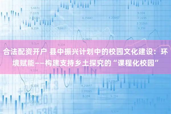合法配资开户 县中振兴计划中的校园文化建设：环境赋能——构建支持乡土探究的“课程化校园”