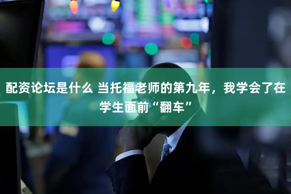 配资论坛是什么 当托福老师的第九年，我学会了在学生面前“翻车”