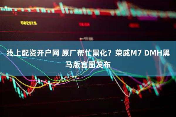 线上配资开户网 原厂帮忙黑化？荣威M7 DMH黑马版官图发布