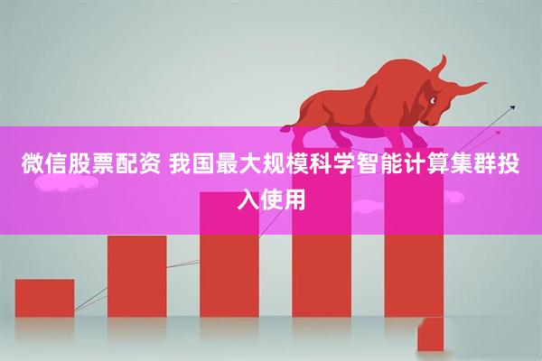 微信股票配资 我国最大规模科学智能计算集群投入使用
